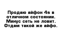 Продаю айфон 4s в отличном состоянии. Минус сеть не ловит. Отдам такой же айфо. 